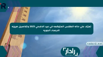 تعرّف على حالة الطقس المتوقعة في عيد الأضحى 2025 وتفاصيل هيئة الأرصاد الجوية